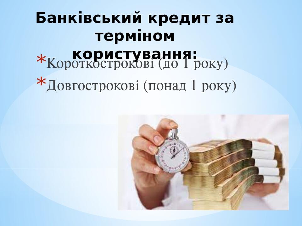 Банківський кредит за терміном користування: Короткострокові (до 1 року) Довгострокові (понад 1 року)