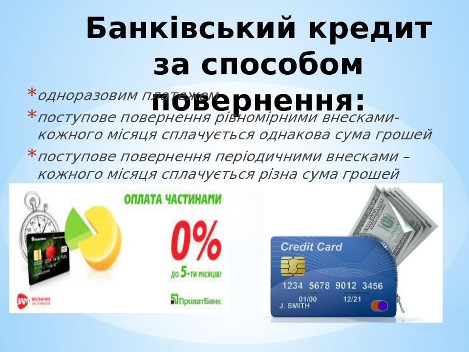 Банківський кредит за способом повернення: одноразовим платежем поступове повернення рівномірними внесками- кожного місяця сплачується однакова сум...