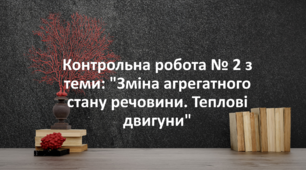 Контрольна робота № 2 з теми: "Зміна агрегатного стану речовини. Теплові двигуни"