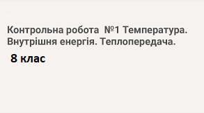 К.Р.№1 "Температура.Внутрішня енергія.Теплопередача" 