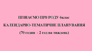 Календарне-тематичне планування(+автоматизоване, +календар) 6 клас ПІЗНАЄМО ПРИРОДУ