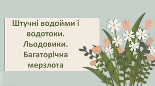Презентація з географії 6 клас НУШ "Штучні водойми і водотоки. Льодовики. Багаторічна мерзлота.."