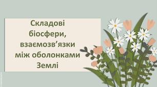Презентація з географії 6 клас НУШ " Складові біосфери, взаємозв’язки між оболонками Землі."