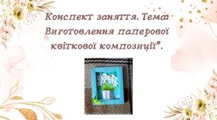 Конспект заняття. Тема: Виготовлення паперової квіткової композиції"