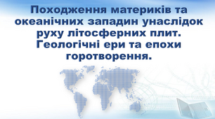 Презентація з географії 7 клас "Походження материків та океанічних западин унаслідок руху літосферних плит.  Геологічні ери та епохи горотворення"