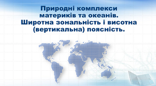 Презентація з географії 7 клас.  "Природні комплекси материків та океанів. Широтна зональність і висотна  (вертикальна) поясність"