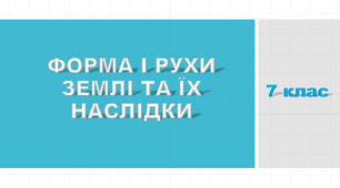 ФОРМА І РУХИ ЗЕМЛІ ТА ЇХ НАСЛІДКИ