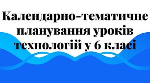 Календарно-тематичне планування  уроків технологій у 6 класі за навчальною програмою «Технології. 5-6 класи»  (авт. Ходзицька І.Ю., Горобець О.В., Медвідь О.Ю., Пасічна Т.С, Приходько Ю.М.)