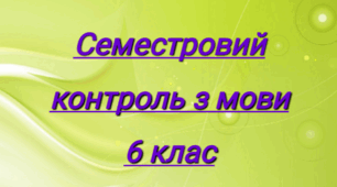 СЕМЕСТРОВИЙ КОНТРОЛЬ(І СЕМЕСТР 6 КЛ. НУШ). ЛЕКСИКОЛОГІЯ ТА ФРАЗЕОЛОГІЯ. СЛОВОТВІР ТА ОРФОГРАФІЯ.ІМЕННИК