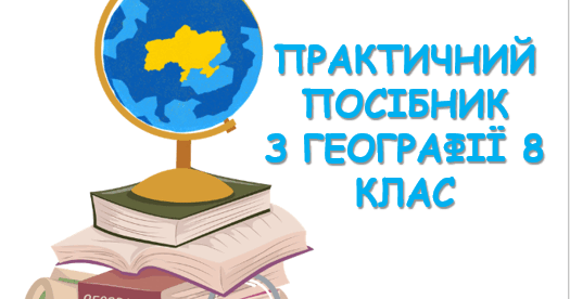 ПРАКТИЧНИЙ ПОСІБНИК З ГЕОГРАФІЇ 8 КЛАС | Інші методичні матеріали ...