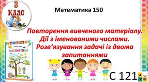 Математика 3 клас урок 150  с 121 Повторення вивченого матеріалу. Дії з іменованими числами. Розв’язування задачі із двома запитаннями