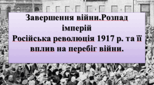 Завершення війни. Розпад імперій.Російська революція 1917 р. та її вплив на перебіг війни.