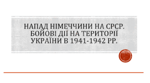 Напад Німеччини на СРСР. Бойові дії на території України в 1941-1942