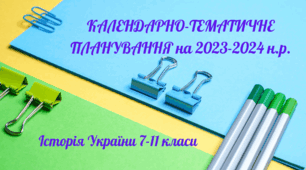 Календарно тематичне планування навчального матеріалу на 2023-2024 н.р.: ІСТОРІЯ УКРАЇНИ  7-11 класи