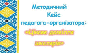 Методичний кейс педагога-організатора "Цікаве дозвілля школярів"