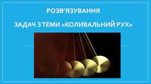 Розв´язування задач  з теми  ,,Коливальний рух“