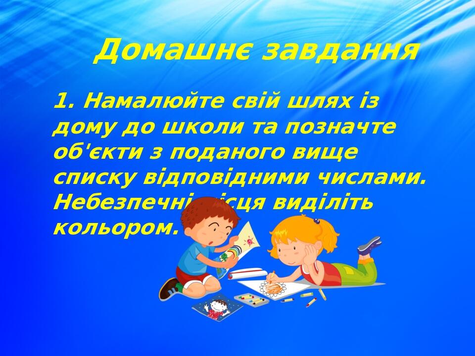 Домашнє завдання 1. Намалюйте свій шлях із дому до школи та позначте об'єкти з поданого вище списку відповідними числами. Небезпечні місця виділіть...