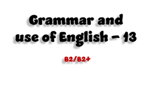 Grammar and use of English - 13 (B2/B2+)