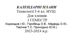 КАЛЕНДАРНІ ПЛАНИ. Технології 5-6 кл. НУШ. 2023-2024. Хлопці.  І СЕМЕСТР