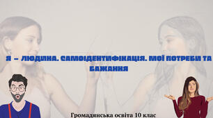 «Я — ЛЮДИНА. САМОІДЕНТИФІКАЦІЯ. МОЇ ПОТРЕБИ ТА БАЖАННЯ». Презентація з курсу «Громадянська освіта 10 клас».