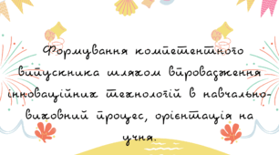 Формування компетентного випускника шляхом впровадження інноваційних технологій в навчально-виховний процес, орієнтація на учня.