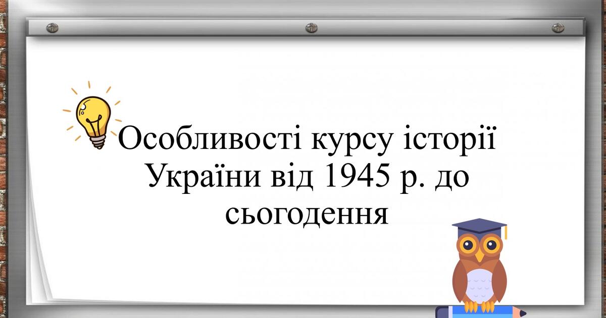 Особливості курсу історії України від 1945 р. до сьогодення ...
