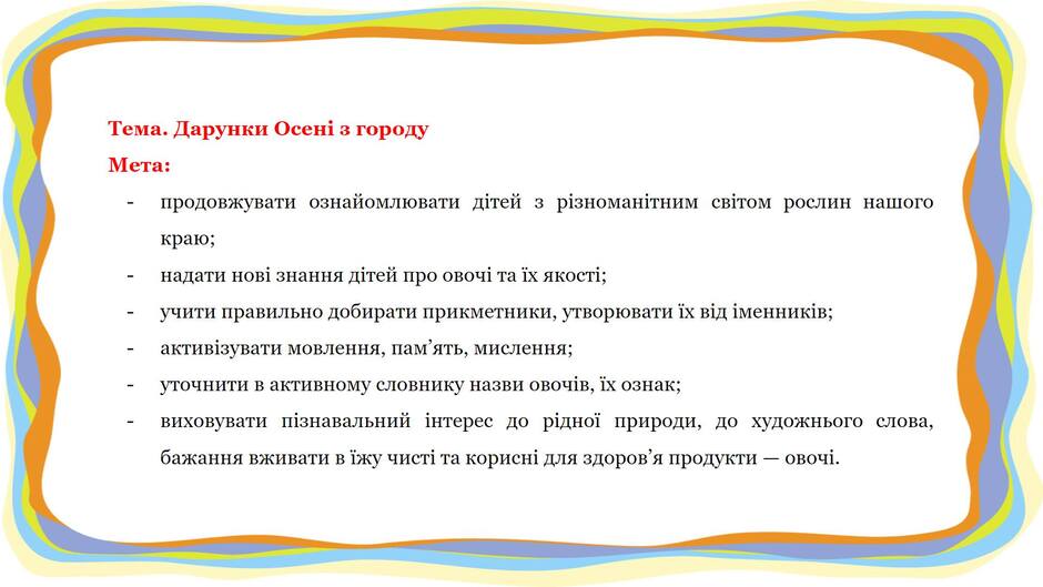 На зображенні може бути: текст «тема. дарунки OceHi мета: городу краю; продовжувати ознайомлювати дтей 3 рзномантним свi том рослин нашого надати HOBI знання детей про овочи та ix якост; учити правильно добирати прикметники, утворювати ix вi д именникв; активзувати мовлення, пам' ять, мислення; виховувати пзнавальний уточнити в активному словнику назви овочив, ix ознак; интерес до рдной природи, до бажання вживати в ёжу чист та корисн для здоров' продукти художнього слова, овочи.»