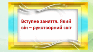 6 клас Урок 1-2. Тема.  Вступне заняття. Який він – рукотворний світ. Презентація