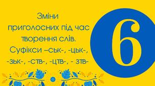 6-Д "Зміни приголосних під час творення слів. Суфікси –ськ-, -цьк-, -зьк-, -ств-, -цтв-, - зтв- "