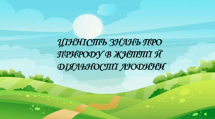 Презентація на тему: "§1 ЦІННІСТЬ ЗНАНЬ ПРО ПРИРОДУВ ЖИТТІ Й ДІЯЛЬНОСТІ ЛЮДИНИ " Пізнаємо природу. 5 клас. Янкавець