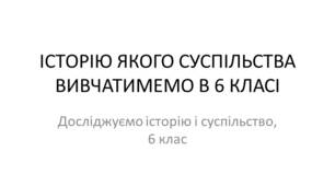 Презентація "Історію якого суспільства вивчатимемо у 6 класі"