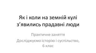 Презентація "Як і коли на земній кулі з’явились прадавні люди. Практичне заняття"