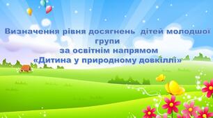 ВИЗНАЧЕННЯ РІВНЯ ДОСЯГНЕНЬ ДІТЕЙ II МОЛОДШОЇ ГРУПИ. ОСВІТНІЙ НАПРЯМ «ДИТИНА В ПРИРОДНОМУ ДОВКІЛЛІ»