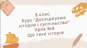 Презентація до другого уроку курсу «Досліджуємо історію і суспільство» на тему «Що таке історія»