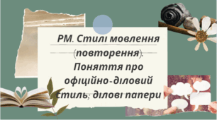 РМ. Стилі мовлення (повторення). Поняття про офіційно-діловий стиль; ділові папери