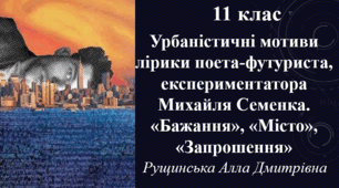 Урбаністичні мотиви лірики поета-футуриста, експериментатора Михайля Семенка. «Бажання», «Місто», «Запрошення». 11 клас