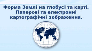 Презентація з географії 6 клас НУШ. "Форма Землі на глобусі та карті. Паперові та електронні картографічні зображення" (за підручником Кобернік С. Г., Коваленко Р. Р.)