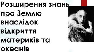 Презентація з географії для 6 класу НУШ за темою "Розширення знань про планету внаслідок відкриття материків та океанів". Відкриття Австралії, відкриття Антарктиди, підкорення північного та південного полюсу.