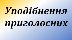 Уподібнення приголосних. Готуємось до НМТ.