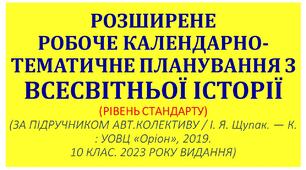 РОЗШИРЕНЕ РОБОЧЕ КАЛЕНДАРНО-ТЕМАТИЧНЕ ПЛАНУВАННЯ З ВСЕСВІТНЬОЇ ІСТОРІЇ (РІВЕНЬ СТАНДАРТУ) (ЗА ПІДРУЧНИКОМ АВТ.КОЛЕКТИВУ / І. Я. Щупак. — К. : УОВЦ «Оріон», 2019.  10 КЛАС. 2023 РОКУ ВИДАННЯ)
