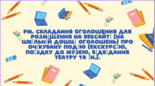 РМ. СКЛАДАННЯ ОГОЛОШЕННЯ ДЛЯ РОЗМІЩЕННЯ НА ВЕБСАЙТІ (НА ШКІЛЬНІЙ ДОШЦІ ОГОЛОШЕНЬ) ПРО ОЧІКУВАНУ ПОДІЮ (ЕКСКУРСІЮ, ПОЇЗДКУ ДО МУЗЕЮ, ВІДВІДАННЯ ТЕАТРУ ТА ІН.)