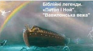 Біблійні легенди. "Ноїв ковчег". "Вавилонська вежа".