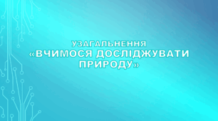 (Копія) Узагальнення розділу «Вчимося досліджувати природу». 