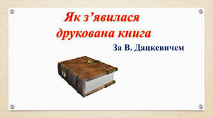 З історії створення книги. «Як з’явилася друкована книжка» (за В. Дацкевичем). Перегляд відео «Як твориться книга»