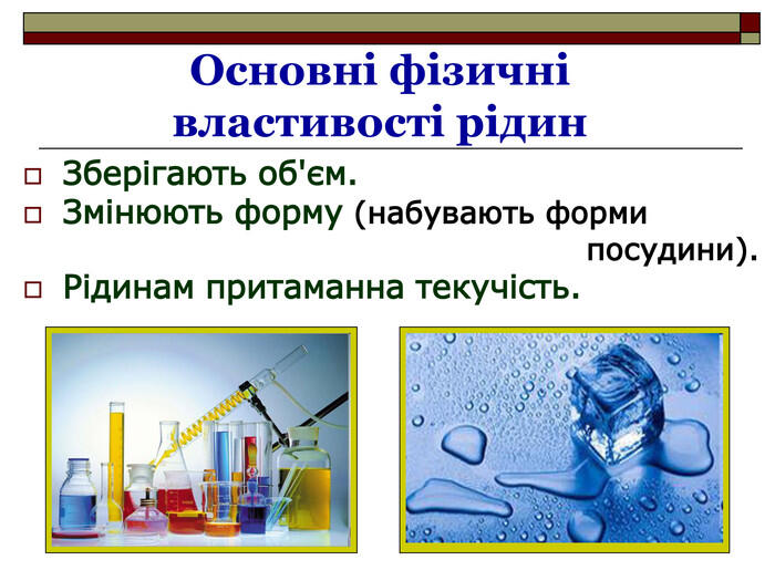 Основні фізичні властивості рідин Зберігають об'єм. Змінюють форму (набувають форми посудини). Рідинам притаманна текучість.
