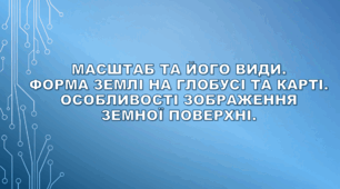 Масштаб та його види. Форма Землі на глобусі та карті. Особливості зображення земної поверхні.