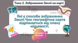§7,8 Які є способи зображення Землі. Чим географічна карта відрізняється від плану місцевості. 6 клас. НУШ