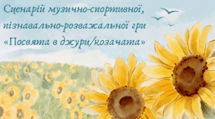 Сценарій музично-спортивної, пізнавально-розважальної гри  «Посвята в джури/козачата-2023"