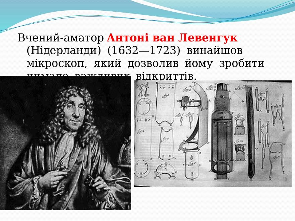 Вчений-аматор Антоні ван Левенгук  (Нідерланди)  (1632—1723)  винайшов  мікроскоп,  який  дозволив  йому  зробити  чимало  важливих  відкриттів. 