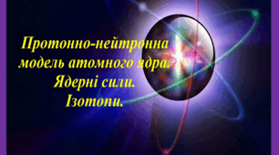 Самостійна робота: Модель атомного ядра. Енергія зв'язку атомного ядра.